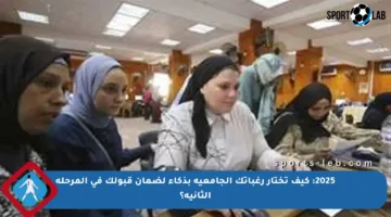 2025: كيف تختار رغباتك الجامعية بذكاء لضمان قبولك في المرحلة الثانية؟